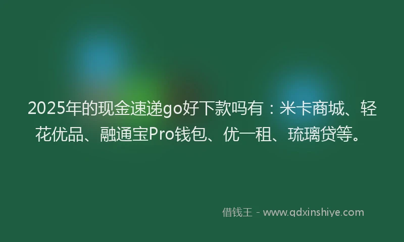 2025年的现金速递go好下款吗有：米卡商城、轻花优品、融通宝Pro钱包、优一租、琉璃贷等。