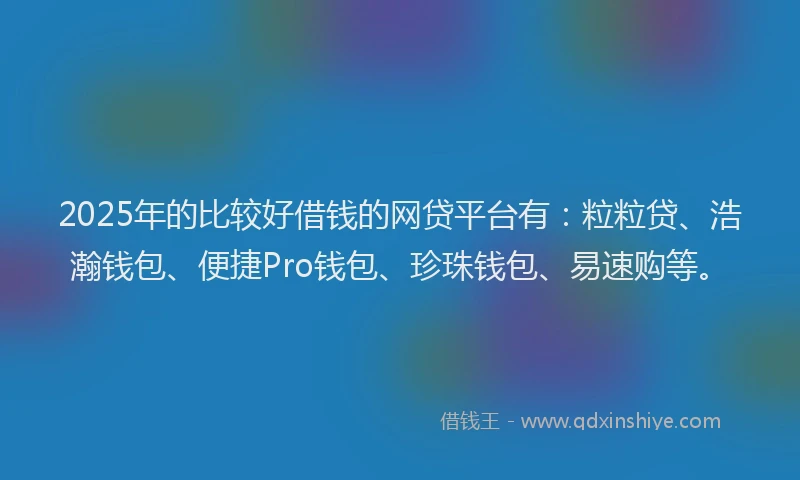 2025年的比较好借钱的网贷平台有：粒粒贷、浩瀚钱包、便捷Pro钱包、珍珠钱包、易速购等。
