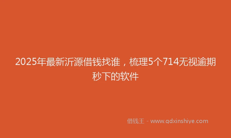 2025年最新沂源借钱找谁，梳理5个714无视逾期秒下的软件