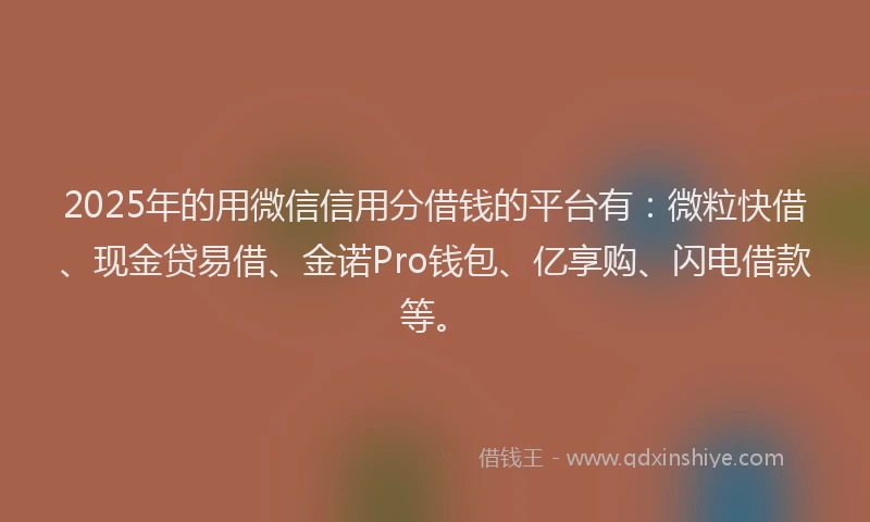2025年的用微信信用分借钱的平台有：微粒快借、现金贷易借、金诺Pro钱包、亿享购、闪电借款等。