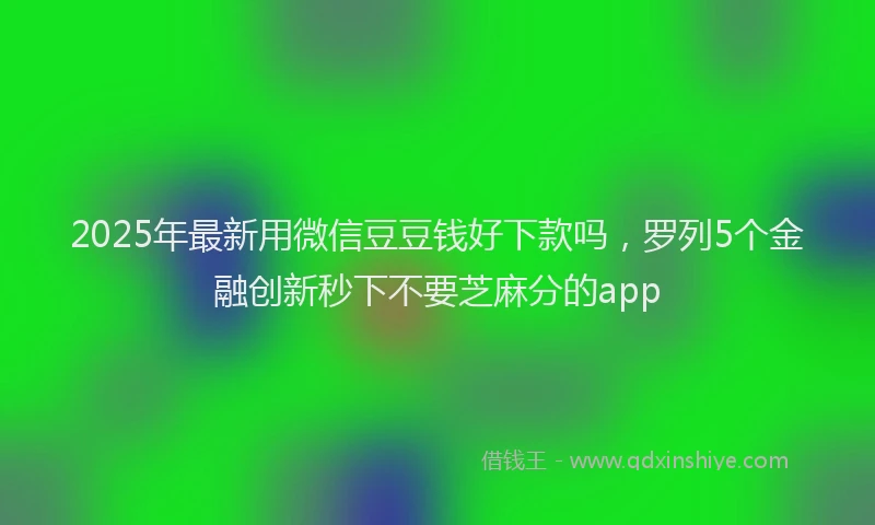2025年最新用微信豆豆钱好下款吗，罗列5个金融创新秒下不要芝麻分的app