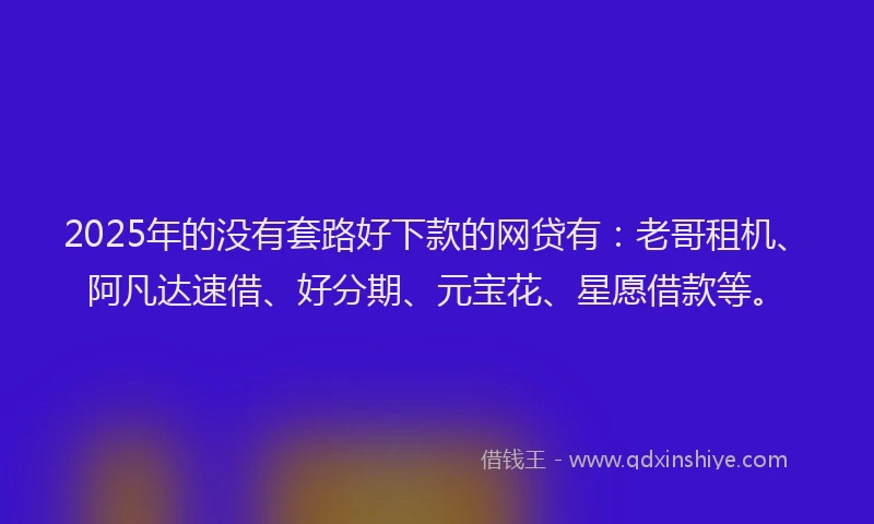 2025年的没有套路好下款的网贷有：老哥租机、阿凡达速借、好分期、元宝花、星愿借款等。