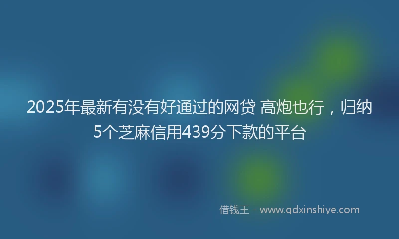 2025年最新有没有好通过的网贷 高炮也行，归纳5个芝麻信用439分下款的平台