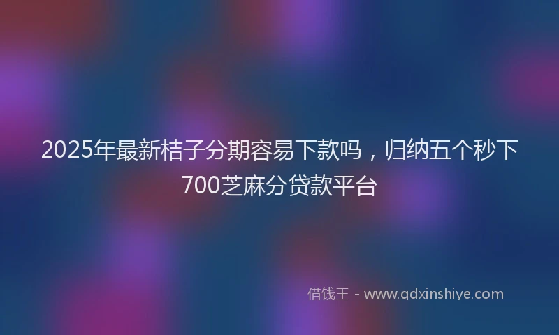 2025年最新桔子分期容易下款吗，归纳五个秒下700芝麻分贷款平台