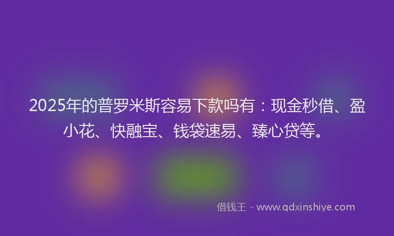 2025年的普罗米斯容易下款吗有：现金秒借、盈小花、快融宝、钱袋速易、臻心贷等。