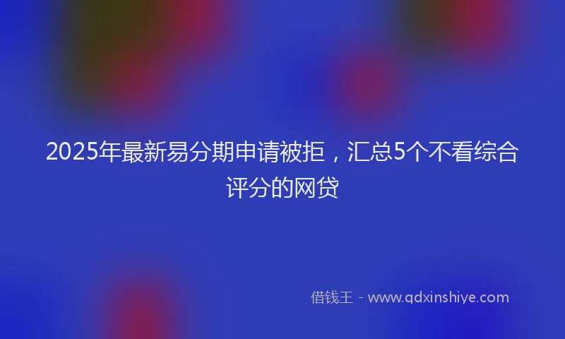 2025年最新易分期申请被拒，汇总5个不看综合评分的网贷