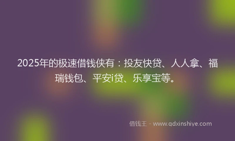 2025年的极速借钱侠有：投友快贷、人人拿、福瑞钱包、平安i贷、乐享宝等。