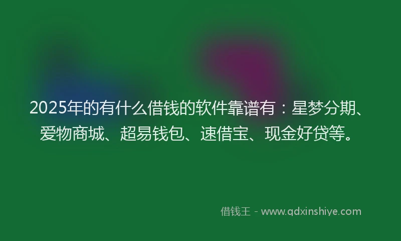 2025年的有什么借钱的软件靠谱有：星梦分期、爱物商城、超易钱包、速借宝、现金好贷等。