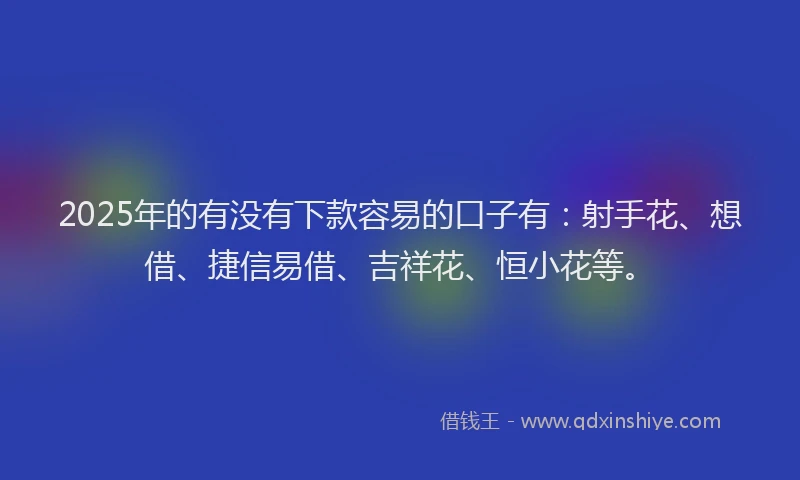 2025年的有没有下款容易的口子有：射手花、想借、捷信易借、吉祥花、恒小花等。