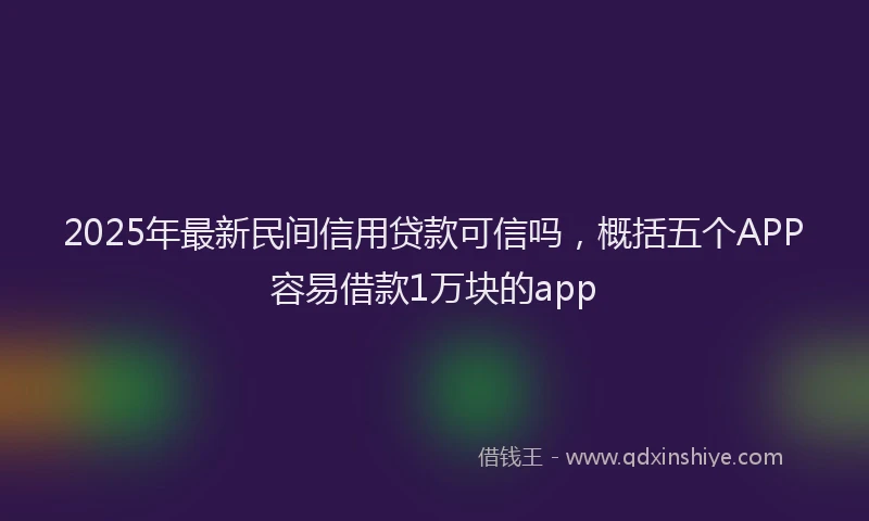 2025年最新民间信用贷款可信吗，概括五个APP容易借款1万块的app