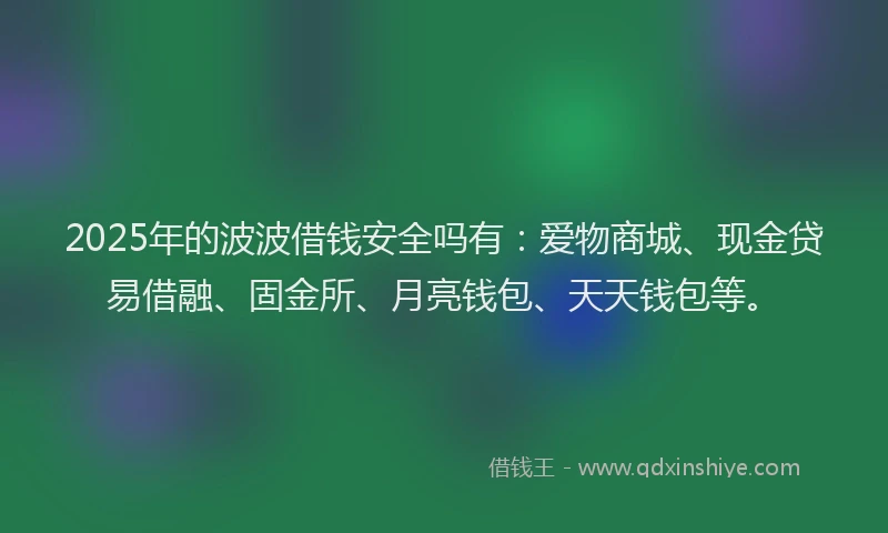 2025年的波波借钱安全吗有：爱物商城、现金贷易借融、固金所、月亮钱包、天天钱包等。