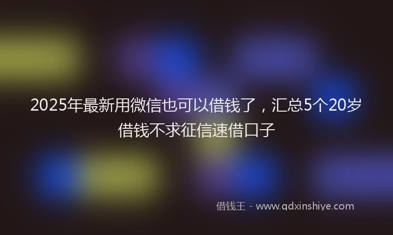 2025年最新用微信也可以借钱了，汇总5个20岁借钱不求征信速借口子