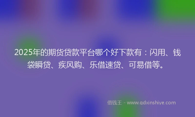 2025年的期货贷款平台哪个好下款有：闪用、钱袋瞬贷、疾风购、乐借速贷、可易借等。
