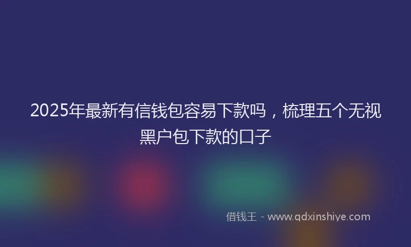 2025年最新有信钱包容易下款吗，梳理五个无视黑户包下款的口子