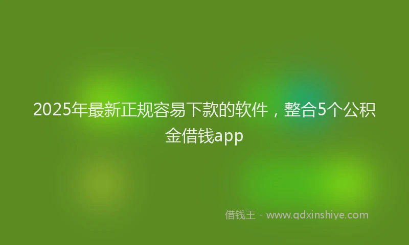 2025年最新正规容易下款的软件，整合5个公积金借钱app