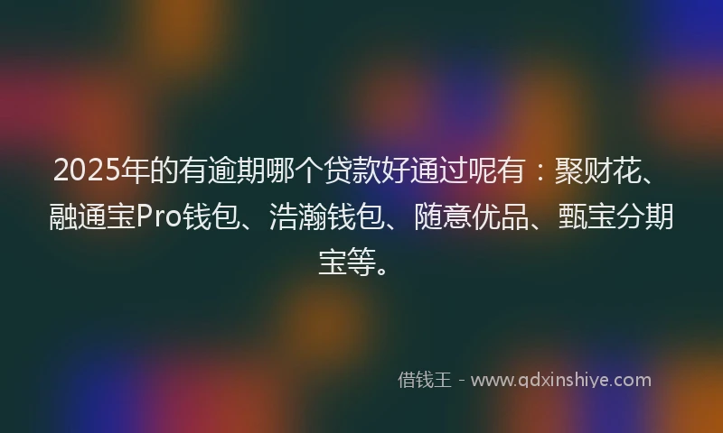 2025年的有逾期哪个贷款好通过呢有：聚财花、融通宝Pro钱包、浩瀚钱包、随意优品、甄宝分期宝等。