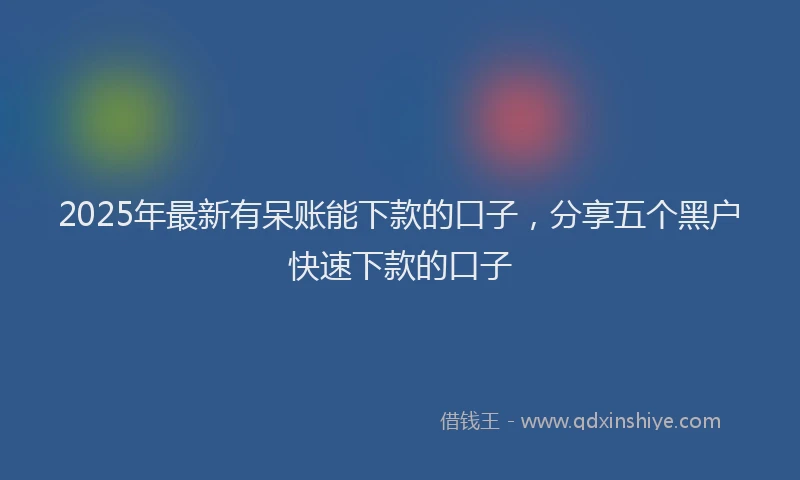 2025年最新有呆账能下款的口子，分享五个黑户快速下款的口子