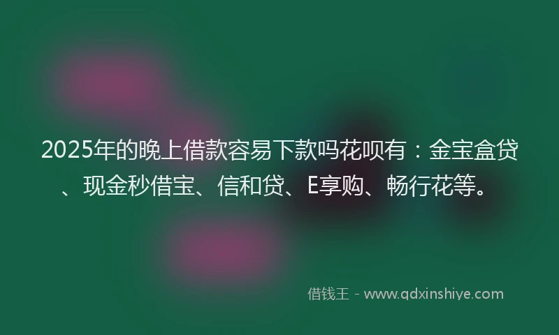 2025年的晚上借款容易下款吗花呗有：金宝盒贷、现金秒借宝、信和贷、E享购、畅行花等。