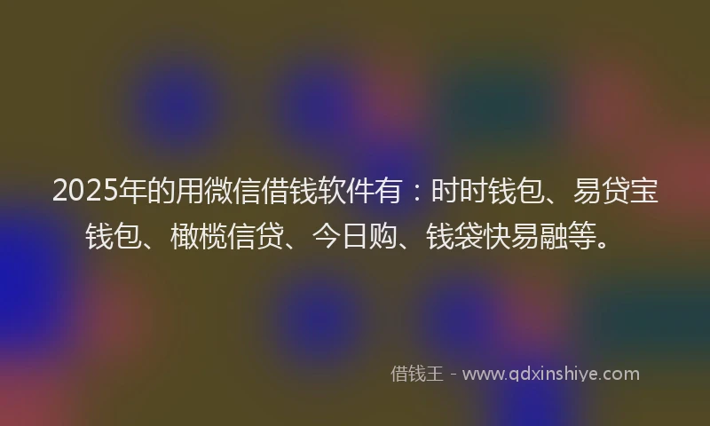 2025年的用微信借钱软件有：时时钱包、易贷宝钱包、橄榄信贷、今日购、钱袋快易融等。