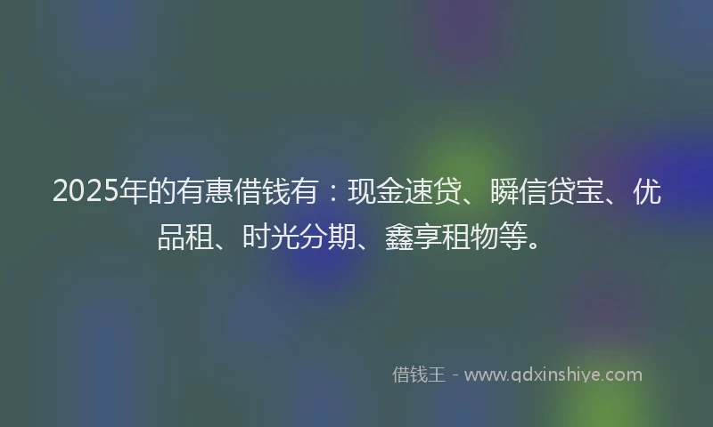 2025年的有惠借钱有：现金速贷、瞬信贷宝、优品租、时光分期、鑫享租物等。