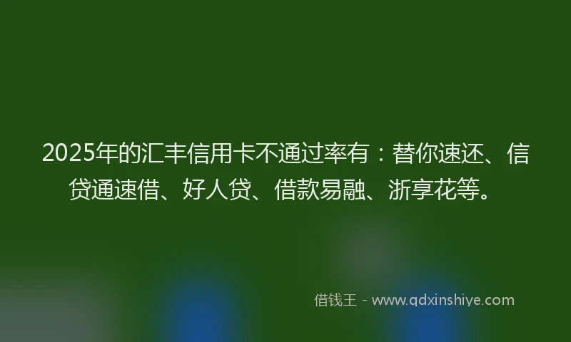 2025年的汇丰信用卡不通过率有：替你速还、信贷通速借、好人贷、借款易融、浙享花等。