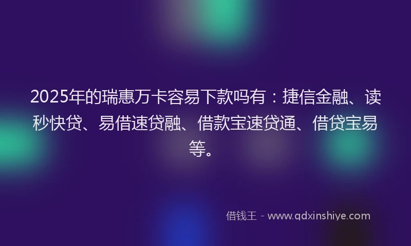2025年的瑞惠万卡容易下款吗有：捷信金融、读秒快贷、易借速贷融、借款宝速贷通、借贷宝易等。