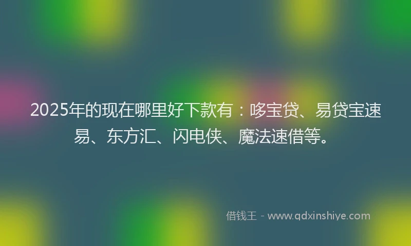 2025年的现在哪里好下款有：哆宝贷、易贷宝速易、东方汇、闪电侠、魔法速借等。