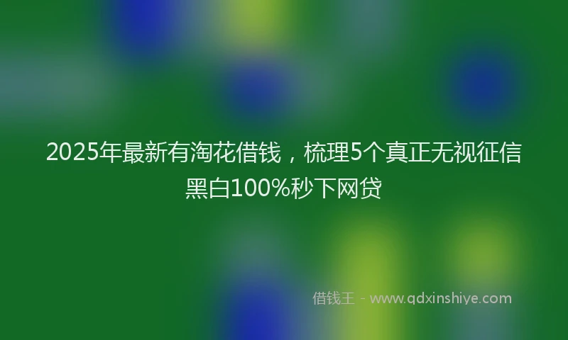 2025年最新有淘花借钱，梳理5个真正无视征信黑白100%秒下网贷