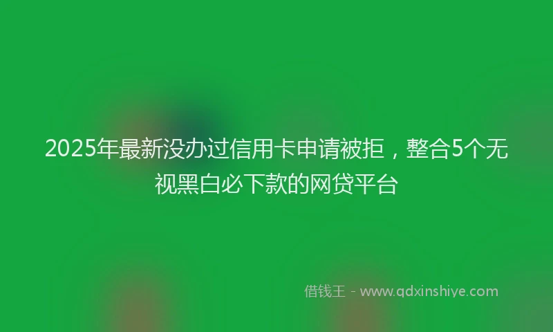 2025年最新没办过信用卡申请被拒，整合5个无视黑白必下款的网贷平台