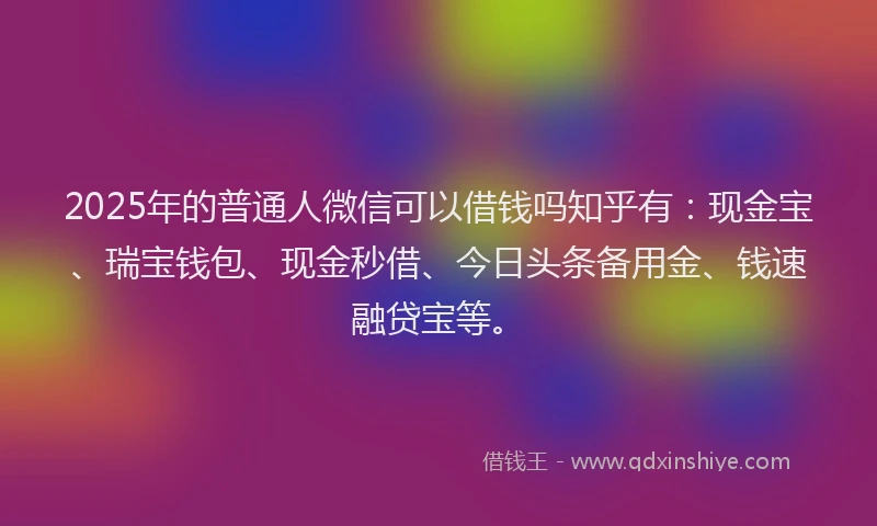 2025年的普通人微信可以借钱吗知乎有：现金宝、瑞宝钱包、现金秒借、今日头条备用金、钱速融贷宝等。