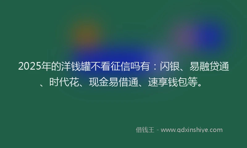 2025年的洋钱罐不看征信吗有：闪银、易融贷通、时代花、现金易借通、速享钱包等。