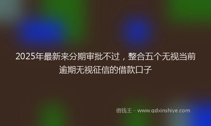 2025年最新来分期审批不过，整合五个无视当前逾期无视征信的借款口子