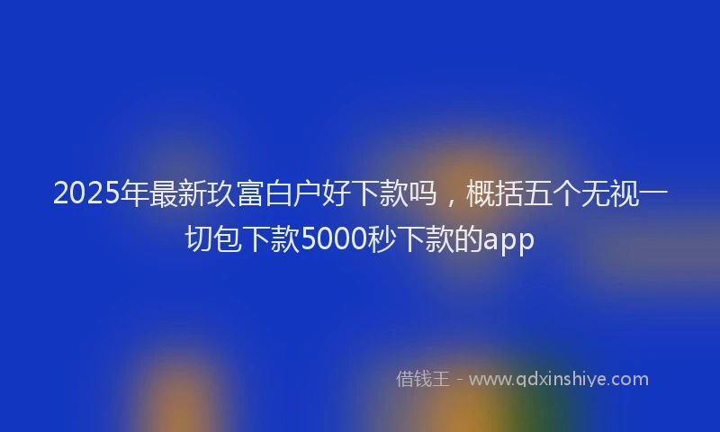2025年最新玖富白户好下款吗，概括五个无视一切包下款5000秒下款的app