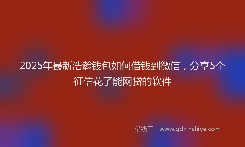 2025年最新浩瀚钱包如何借钱到微信，分享5个征信花了能网贷的软件