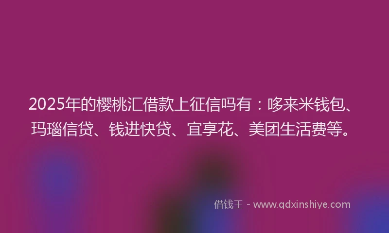 2025年的樱桃汇借款上征信吗有：哆来米钱包、玛瑙信贷、钱进快贷、宜享花、美团生活费等。