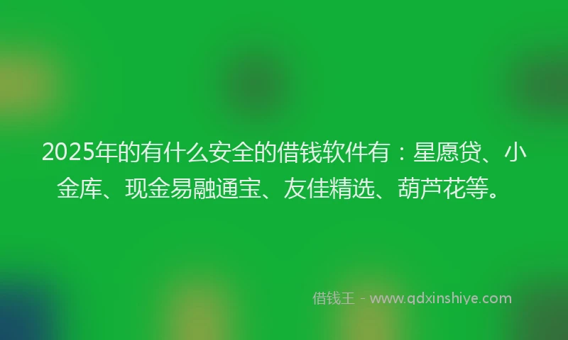 2025年的有什么安全的借钱软件有：星愿贷、小金库、现金易融通宝、友佳精选、葫芦花等。
