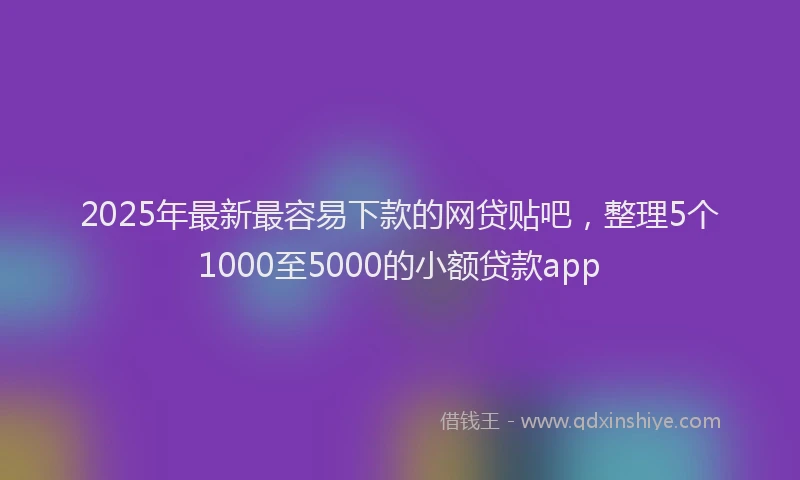 2025年最新最容易下款的网贷贴吧，整理5个1000至5000的小额贷款app