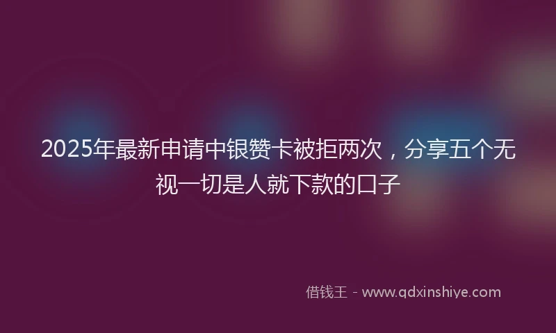 2025年最新申请中银赞卡被拒两次，分享五个无视一切是人就下款的口子