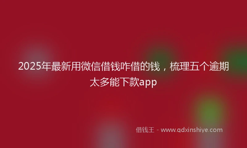 2025年最新用微信借钱咋借的钱，梳理五个逾期太多能下款app