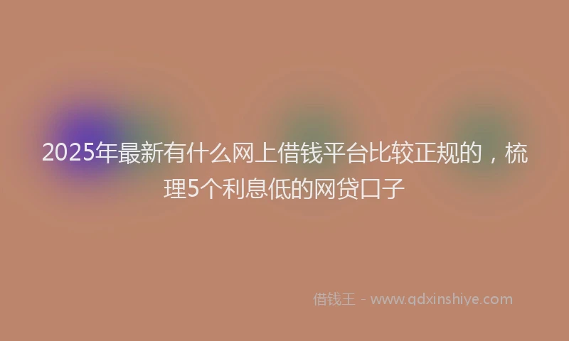 2025年最新有什么网上借钱平台比较正规的，梳理5个利息低的网贷口子