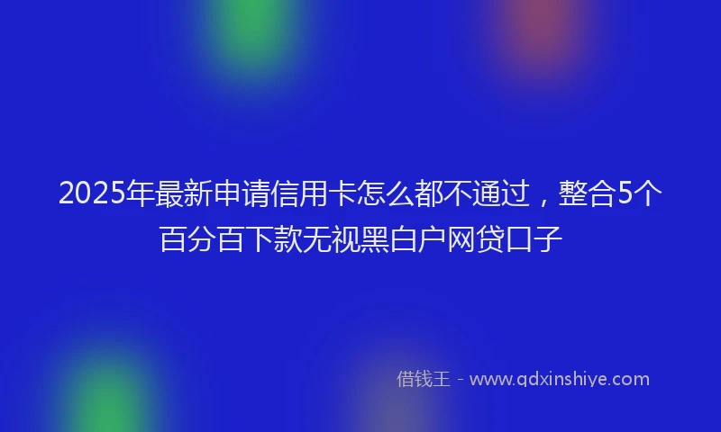 2025年最新申请信用卡怎么都不通过，整合5个百分百下款无视黑白户网贷口子