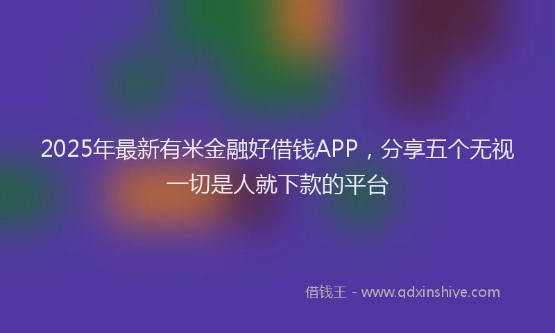 2025年最新有米金融好借钱APP，分享五个无视一切是人就下款的平台