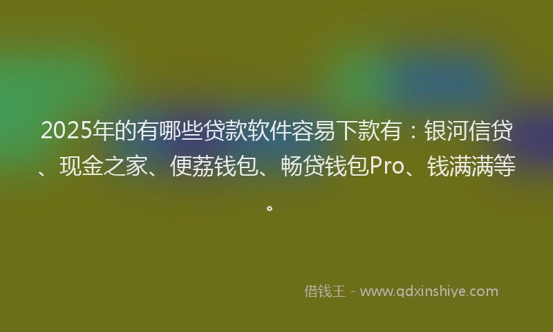 2025年的有哪些贷款软件容易下款有：银河信贷、现金之家、便荔钱包、畅贷钱包Pro、钱满满等。