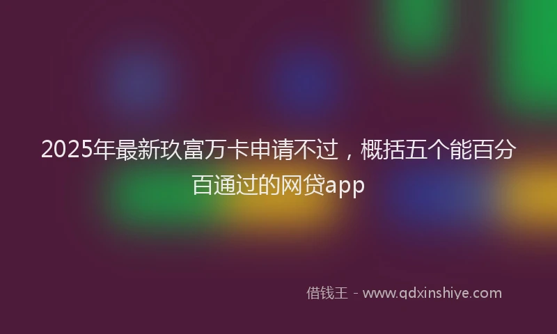 2025年最新玖富万卡申请不过，概括五个能百分百通过的网贷app