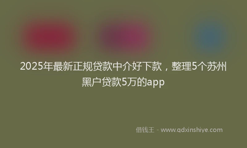 2025年最新正规贷款中介好下款，整理5个苏州黑户贷款5万的app