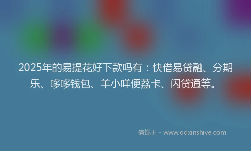 2025年的易提花好下款吗有：快借易贷融、分期乐、哆哆钱包、羊小咩便荔卡、闪贷通等。
