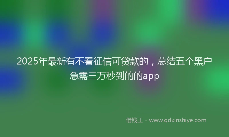 2025年最新有不看征信可贷款的，总结五个黑户急需三万秒到的的app