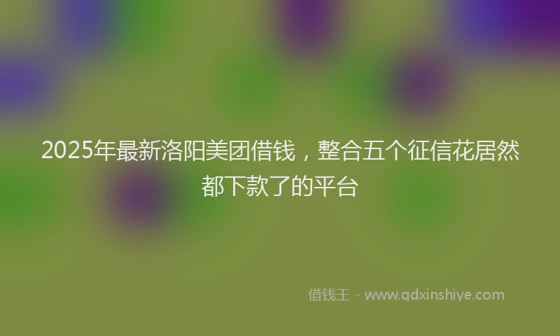 2025年最新洛阳美团借钱，整合五个征信花居然都下款了的平台
