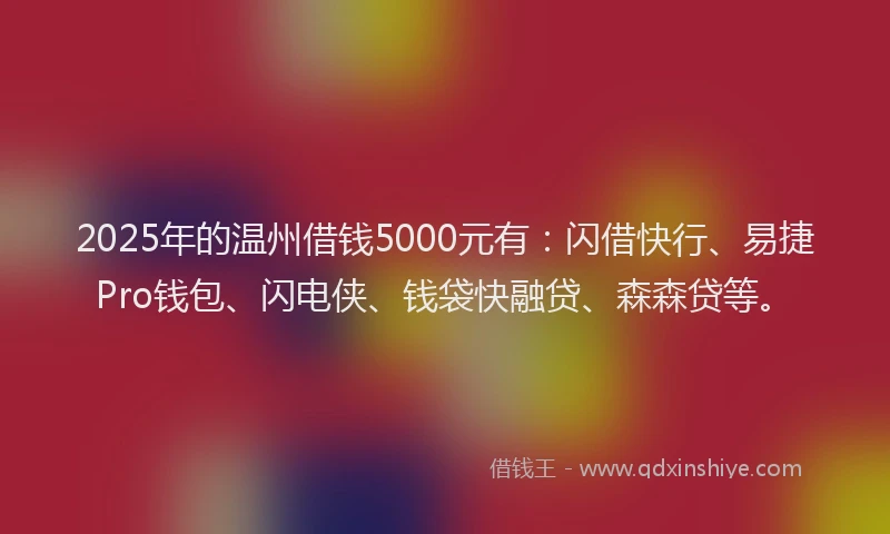 2025年的温州借钱5000元有：闪借快行、易捷Pro钱包、闪电侠、钱袋快融贷、森森贷等。