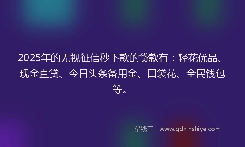 2025年的无视征信秒下款的贷款有：轻花优品、现金直贷、今日头条备用金、口袋花、全民钱包等。